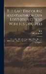 John, William Jowett - The Last Discourse and Prayer of Our Lord Jesus Christ With His Disciples: On the Night Before His Crucifixion, As Recorded in St. John's Gospel, Chap