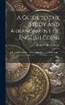 Henry William Henfrey - A Guide to the Study and Arrangement of English Coins: Giving a Description of Every Denomination of Every Issue in Gold, Silver, and Copper, From the