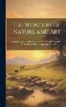 Anonymous - The Wonders of Nature and Art: Comprising Nearly Three Hundred of the Most Remarkable Curiosities and Phenomena in the Known World