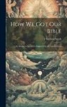 J. Paterson Smyth - How we got our Bible: An Answer to Questions Suggested by the Late Revision