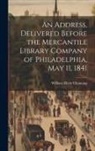 William Ellery Channing - An Address, Delivered Before the Mercantile Library Company of Philadelphia, May 11, 1841