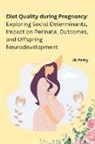 Jk Perry - Diet Quality during Pregnancy: Exploring Social Determinants, Impact on Perinatal Outcomes, and Offspring Neurodevelopment