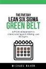 Michael Bayer - The 5 Day Lean Six Sigma Green Belt A Practical Approach to Understanding and Utilizing Lean Six Sigma