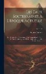 Auguste Daubrée - Les Eaux Souterraines À L'époque Actuelle: Leur Régime, Leur Température, Leur Composition Au Point De Vue Du Rôle Qui Leur Revient Dans L'économie De