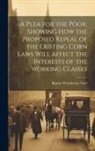 Baptist Wriothesley Noel - A Plea for the Poor, Showing how the Proposed Repeal of the Existing Corn Laws Will Affect the Interests of the Working Classes
