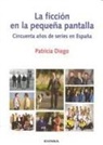 Patricia Diego González - La ficción en la pequeña pantalla : cincuenta años de series de televisión