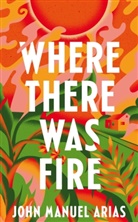 John Manuel Arias - Where There Was Fire