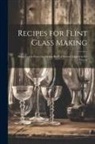 Anonymous - Recipes for Flint Glass Making: Being Leaves From the Mixing Book of Several Experts in the Flint G