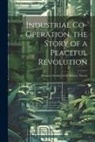 Anonymous - Industrial Co-operation, the Story of a Peaceful Revolution; Being an Account of the History, Theory