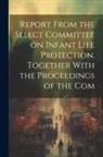 Anonymous - Report From the Select Committee on Infant Life Protection. Together With the Proceedings of the Com