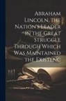 Anonymous - Abraham Lincoln, the Nation's Leader in the Great Struggle Through Which was Maintained the Existenc