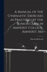 Edward Hitchcock - A Manual of the Gymnastic Exercises as Practised by the Junior Class in Amherst College, Amherst, Ma