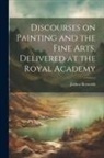 Joshua Reynolds - Discourses on Painting and the Fine Arts, Delivered at the Royal Academy