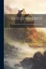 Anonymous - Old Edinburgh: A Historical Sketch of the Ancient Metropolis of Scotland