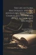 Flora Macdonald, Alexander Macgregor - The Life of Flora Macdonald, and Her Adventures With Prince Charles [Ed.] With a Life of the Author by A. Mackenzie