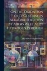 John William Edward Glattfeld - On the Oxidation of D-Glucose in Alkaline Solution by Air As Well As by Hydrogen Peroxide