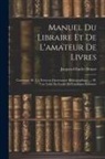 Jacques-Charles Brunet - Manuel Du Libraire Et De L'amateur De Livres: Contenant 1E. Un Nouveau Dictionnaire Bibliographique ... 2E. Une Table En Forme De Catalogue Raisonné