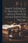 Anonymous - Traité Théorique Et Pratique De La Législation Sur Les Accidents Du Travail