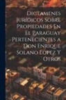 Anonymous - Dictamenes Jurídicos Sobre Propiedades En El Paraguay Pertenecientes a Don Enrique Solano Lopez Y Otros