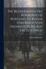 Richard Kallmann - Die Beziehungen des Königreichs Burgund zu Kaiser und Reich von Heinrich III, Bis auf die Zeit Fried