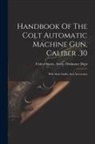 United States Army Ordnance Dept - Handbook Of The Colt Automatic Machine Gun, Caliber .30: With Pack Outfits And Accessories