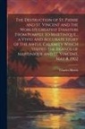 Charles Morris - The Destruction of St. Pierre and St. Vincent and the World's Greatest Disasters From Pompeii to Martinique... a Vivid and Accurate Story of the Awful