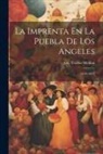 José Toribio Medina - La Imprenta En La Puebla De Los Angeles: (1640-1821)