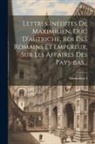 Maximilian I (Holy Roman Emperor) - Lettres Inédites De Maximilien, Duc D'autriche, Roi Des Romains Et Empereur, Sur Les Affaires Des Pays-bas
