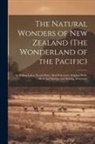 Anonymous - The Natural Wonders of New Zealand (The Wonderland of the Pacific): Its Boiling Lakes, Steam Holes, mud Volcanoes, Sulphur Baths, Medicinal Springs, a