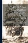 Anonymous - Apendice A Las Costumbres Maritimas Del Libro Del Consulado: Contiene Una Coleccion De Leyes Y Estatutos ... Relativos A Ordenanzas Del Comercio Naval