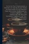 William Saunders, Joseph M. Walsh - "A cup of tea", Containing a History of the tea Plant From its Discovery to the Present Time, Including its Botanical Characteristics ... and Embracin