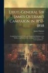 James Outram - Lieut.-General Sir James Outram's Campaign in 1857-1858: Comprising General Orders and Despatches Relating to the Defence and Relief of the Lucknow Ga
