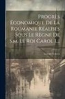 Leonida Colescu - Progrès Économique De La Roumanie Réalisés Sous Le Règne De S.m. Le Roi Carol I