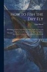 Louis Rhead - How to Fish the dry fly; Describing the Latest Up-to-date Necessary Tackle, its Cost, and Where to get it and the Proper Method of Using it. A Descrip