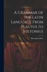 Henry John Roby - A Grammar of the Latin Language From Plautus to Suetonius
