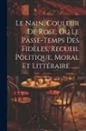 Anonymous - Le Nain, Couleur De Rose, Ou Le Passe-temps Des Fidèles, Recueil Politique, Moral Et Littéraire