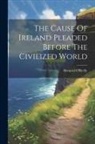Bernard O'Reilly - The Cause Of Ireland Pleaded Before The Civilized World