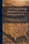Anonymous - The Industrial Advantages Of Providence, R. I.: Together With An Account Of Her Material Development And Progress, And A Series Of Comprehensive Sketc
