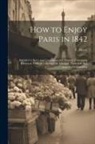 F. Hervé - How to Enjoy Paris in 1842: Intended to Serve as a Companion and Monitor, Containing Historical, Political, Commercial, Artistical, Theatrical And