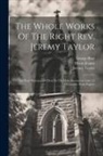 Reginald Heber, George Rust, Jeremy Taylor - The Whole Works Of The Right Rev. Jeremy Taylor: The Real Presence Of Christ In The Holy Sacrament (cont.) A Dissuassive From Popery