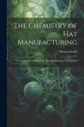 Watson Smith - The Chemistry of Hat Manufacturing: Lectures Delivered Before the Hat Manufacturers' Association