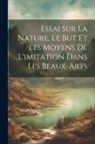 Anonymous - Essai Sur La Nature, Le But Et Les Moyens De L'imitation Dans Les Beaux-Arts