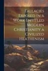 Anonymous - Fallacies Exposed in a Work Entitled Modern Christianity a Civilized Heathenism