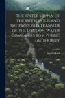 Joseph Quick - The Water Supply of the Metropolis and the Proposed Transfer of the London Water Companies to a Public Authority