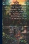 William Hunter - A Concise Account of the Climate, Produce, Trade, Government, Manners, and Customs, of the Kingdom of Pegu