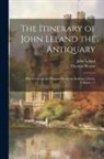 Thomas Hearne, John Leland - The Itinerary of John Leland the Antiquary: Publish'd From the Original Ms. in the Bodleian Library, Volumes 1-3