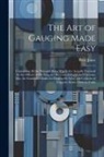 Peter Jonas - The Art of Gauging Made Easy: Containing All the Principal Rules Which Are Actually Practiced by the Officers of His Majesty's Revenue of Excise and
