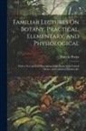 Lincoln Phelps - Familiar Lectures On Botany, Practical, Elementary, and Physiological: With a New and Full Description of the Plants of the United States, and Cultiva