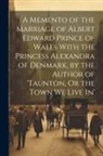 Anonymous - A Memento of the Marriage of Albert Edward Prince of Wales With the Princess Alexandra of Denmark, by the Author of 'taunton, Or the Town We Live In'