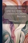 Anonymous - Letters of Royal and Illustrious Ladies of Great Britain: From the Commencement of the Twelfth Century to the Close of the Reign of Queen Mary, Volume